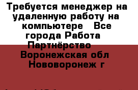 Требуется менеджер на удаленную работу на компьютере - Все города Работа » Партнёрство   . Воронежская обл.,Нововоронеж г.